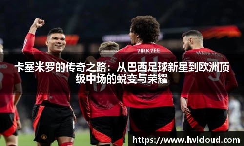 卡塞米罗的传奇之路:从巴西足球新星到欧洲顶级中场的蜕变与荣耀
